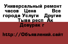 Универсальный ремонт часов › Цена ­ 100 - Все города Услуги » Другие   . Тыва респ.,Ак-Довурак г.